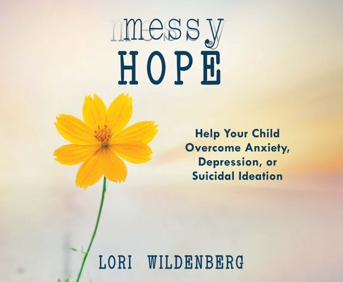 Messy Hope: Help Your Child Overcome Anxiety, Depression, or Suicidal Ideation by Wildenberg, Lori