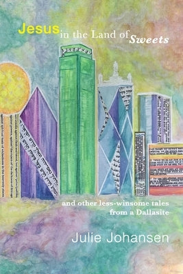 Jesus in the Land of Sweets: and other less-winsome tales from a Dallasite by Johansen, Julie