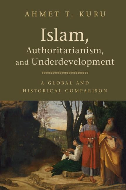 Islam, Authoritarianism, and Underdevelopment: A Global and Historical Comparison by Kuru, Ahmet T.
