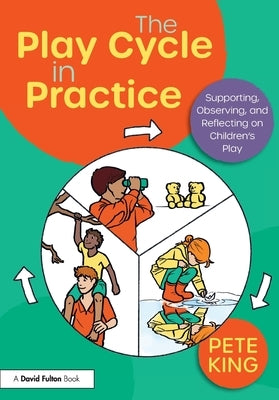 The Play Cycle in Practice: Supporting, Observing, and Reflecting on Children's Play by King, Pete