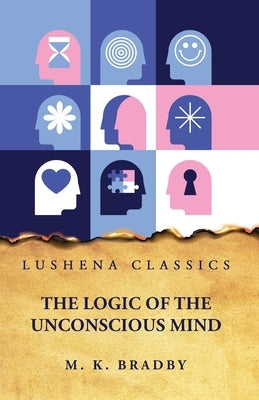 The Logic of the Unconscious Mind by By M K Bradby