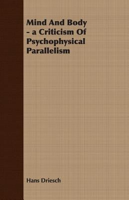 Mind and Body - A Criticism of Psychophysical Parallelism by Driesch, Hans
