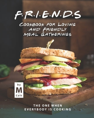 FRIENDS Cookbook for Loving and Friendly Meal Gatherings: The One When Everybody Is Cooking by Colt, M.