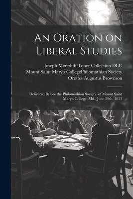 An Oration on Liberal Studies: Delivered Before the Philomathian Society, of Mount Saint Mary's College, Md., June 29th, 1853 by Brownson, Orestes Augustus 1803-1876