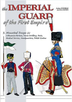 The Imperial Guard of the First Empire: Volume 3 - Mounted Troops - Lithuanian Tartars, Horse Artillery, Train, Medical Service, Headquarters, Polish by Jouineau, André