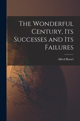 The Wonderful Century, Its Successes and Its Failures by Wallace, Alfred Russel 1823-1913