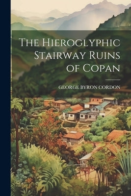 The Hieroglyphic Stairway Ruins of Copan by Cordon, George Byron