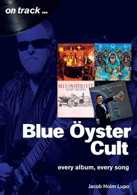 Blue Oyster Cult: Every Album, Every Song by Holm-Lupo, Jacob