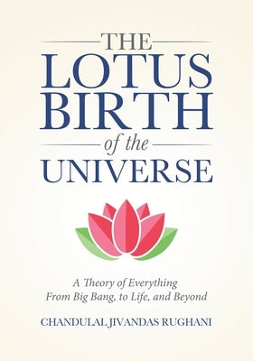 The Lotus Birth of the Universe: A Theory of Everything - From Big Bang, to Life, and Beyond by Rughani, Chandulal Jivandas