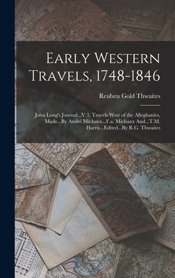 Early Western Travels, 1748-1846: John Long's Journal...V.3, Travels West of the Alleghanies, Made...By André Michaux...F.a. Michaux And...T.M. Harris by Thwaites, Reuben Gold