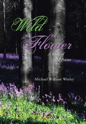 Wild Flower: A Book of Love Poems by Worley, Michael William