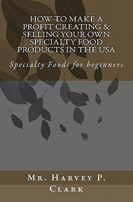 How to Make a Profit Creating & Selling Your Own Specialty Food Products in the USA: Specialty Foods for beginners by Clark, Harvey P.