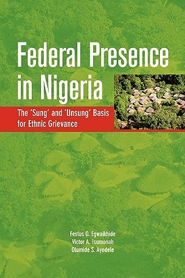 Federal Presence in Nigeria. The 'Sung' and 'Unsung' Basis for Ethnic Grievance by Egwaikhide, Festus O.