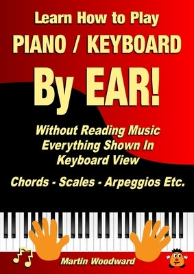 Learn How to Play Piano / Keyboard By EAR! Without Reading Music: Everything Shown In Keyboard View Chords - Scales - Arpeggios Etc. by Woodward, Martin