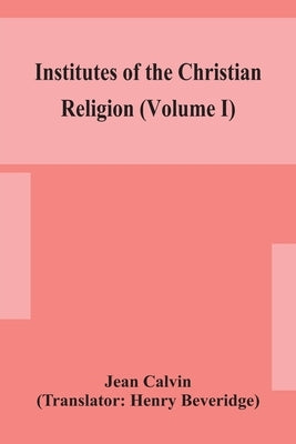 Institutes of the Christian religion (Volume I) by Calvin, Jean