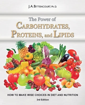 The Power of Carbohydrates, Proteins, and Lipids: How to Make Wise Choices in Diet and Nutrition by Bittencourt, J. a.