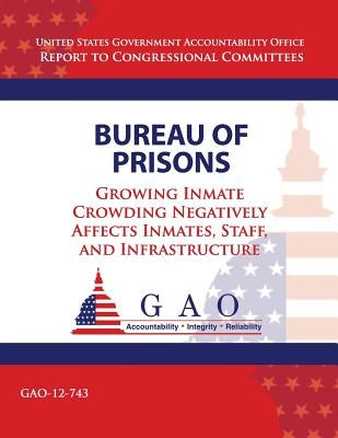 Bureau of Prisons: Growing Inmate Crowding Negatively Affects Inmates, Staff, and Infrastructure by Government Accountability Office