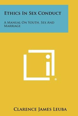 Ethics In Sex Conduct: A Manual On Youth, Sex And Marriage by Leuba, Clarence James