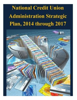 National Credit Union Administration Strategic Plan, 2014 through 2017 by National Credit Union