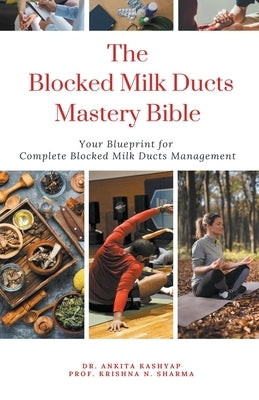 The Blocked Milk Ducts Mastery Bible: Your Blueprint for Complete Blocked Milk Ducts Management by Kashyap, Ankita
