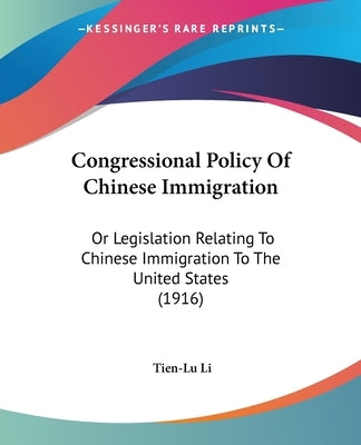 Congressional Policy Of Chinese Immigration: Or Legislation Relating To Chinese Immigration To The United States (1916) by Li, Tien-Lu