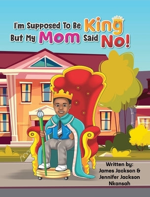 I'm Supposed To Be King, But My Mom Said No! by Jackson Nkansah, Jennifer
