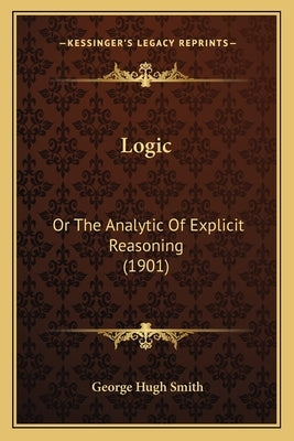Logic: Or The Analytic Of Explicit Reasoning (1901) by Smith, George Hugh