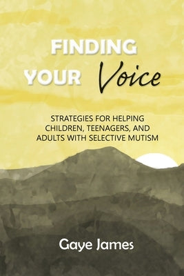 Finding Your Voice: Strategies for helping children, teenagers, and adults with selective mutism by James, Gaye