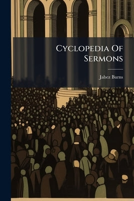 Cyclopedia Of Sermons by Burns, Jabez