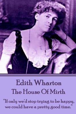 Edith Wharton - The House of Mirth: "If only we'd stop trying to be happy, we could have a pretty good time." by Wharton, Edith