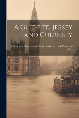 A Guide to Jersey and Guernsey: Including the Neighbouring Islands of Alderney, Serk, Herm, and Jethou by Anonymous
