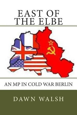 East of The Elbe: An MP in Cold War Berlin by Walsh, Dawn