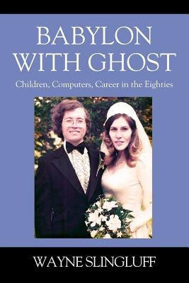 Babylon With Ghost: Children, Computers, Career in the Eighties by Slingluff, Wayne