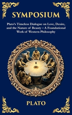 Symposium: Plato's Timeless Dialogue on Love, Desire, and the Nature of Beauty - A Foundational Work of Western Philosophy by Plato