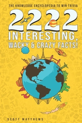 2222 Interesting, Wacky & Crazy Facts - The Knowledge Encyclopedia To Win Trivia by Matthews, Scott