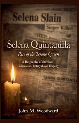 Selena Quintanilla: Rise of the Tejano Queen - A Biography of Stardom, Obsession, Betrayal, and Tragedy by Woodward, John M.