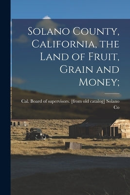 Solano County, California, the Land of Fruit, Grain and Money; by Solano Co, Cal Board of Supervisors
