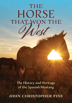 The Horse That Won the West: History and Heritage of the Spanish Mustang by Fine, John Christopher