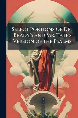 Select Portions of Dr. Brady's and Mr. Tate's Version of the Psalms: Also, a Collection of Hymns and Sanctuses, for the Use of St. Anne's Church, Manc by Anonymous