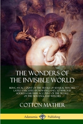 The Wonders of the Invisible World: Being an Account of the Tryals of Several Witches Lately Executed in New-England, to which is added A Farther Acco by Mather, Cotton