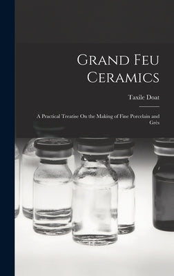 Grand Feu Ceramics: A Practical Treatise On the Making of Fine Porcelain and Grès by Doat, Taxile