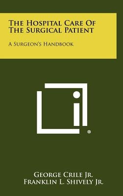 The Hospital Care Of The Surgical Patient: A Surgeon's Handbook by Crile, George, Jr.