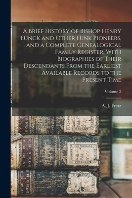 A Brief History of Bishop Henry Funck and Other Funk Pioneers, and a Complete Genealogical Family Register, With Biographies of Their Descendants From by Fretz, A. J. (Abraham James) B. 1849