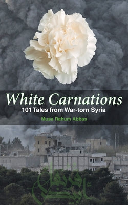 White Carnations: 101 Tales from War-Torn Syria by Abbas, Musa Rahum