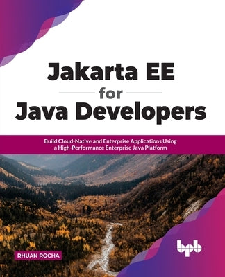 Jakarta EE for Java Developers: Build Cloud-Native and Enterprise Applications Using a High-Performance Enterprise Java Platform by Rocha, Rhuan