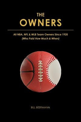 The OWNERS - All NBA, NFL & MLB Team Owners Since 1920: (Who Paid How Much & When) by Beermann, Bill