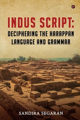 Indus Script: Deciphering the Harappan Language and Grammar by Sandira Segaran