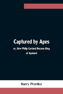 Captured by Apes; or, How Philip Garland Became King of Apeland by Prentice, Harry