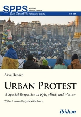 Urban Protest: A Spatial Perspective on Kyiv, Minsk, and Moscow by Hansen, Arve