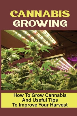 Cannabis Growing: How To Grow Cannabis And Useful Tips To Improve Your Harvest: Tips For Growing Cannabis by Marturano, Lacey
